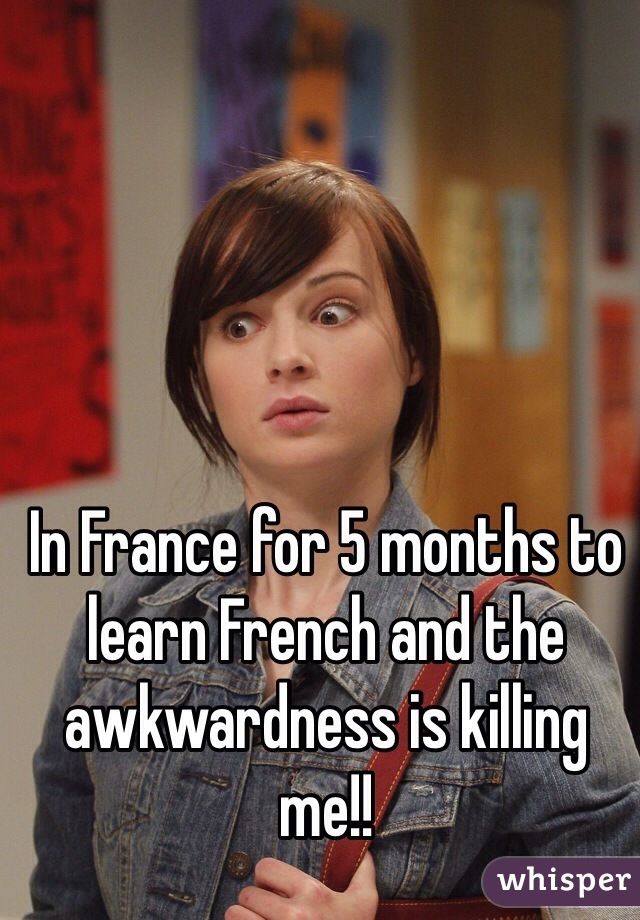 In France for 5 months to learn French and the awkwardness is killing me!!