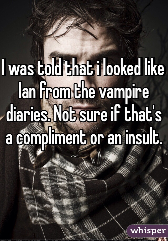 I was told that i looked like Ian from the vampire
diaries. Not sure if that's a compliment or an insult.