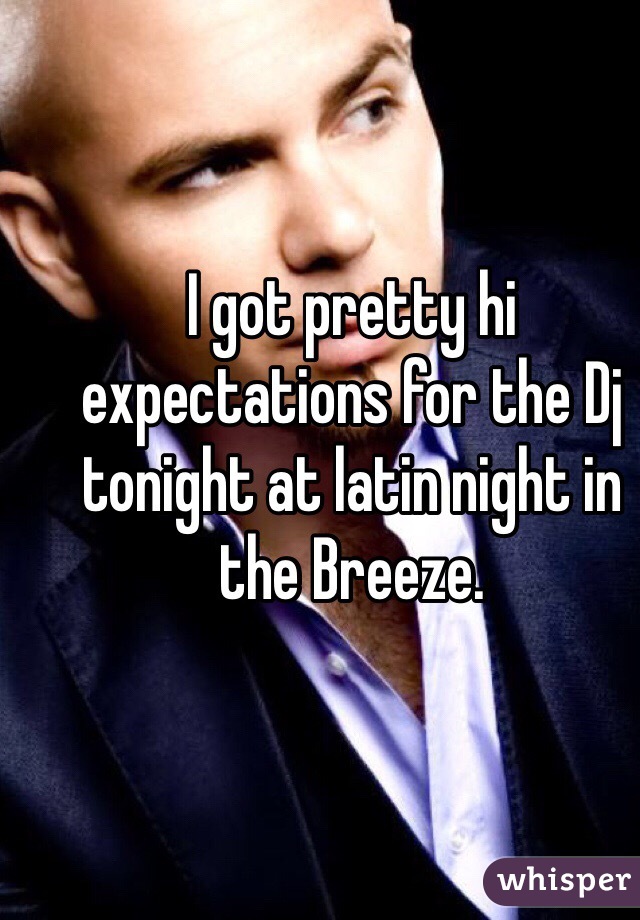 I got pretty hi expectations for the Dj tonight at latin night in the Breeze.