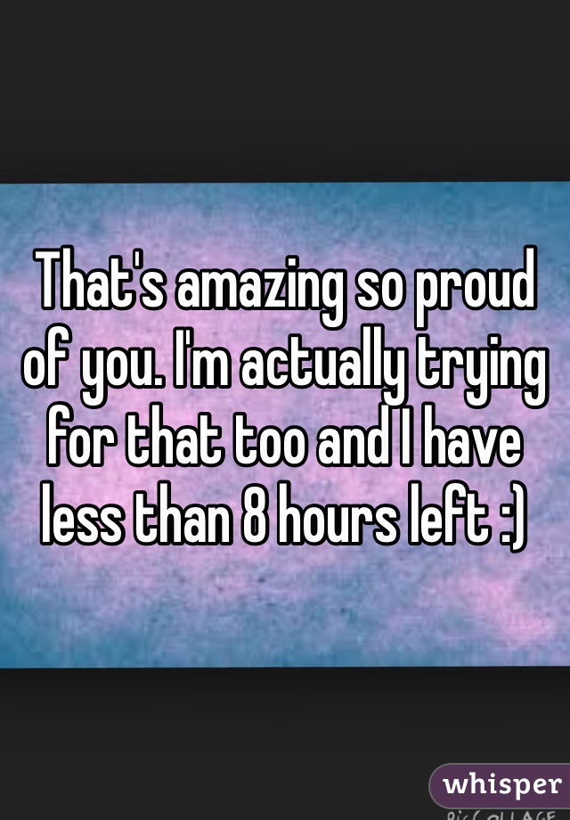That's amazing so proud of you. I'm actually trying for that too and I have less than 8 hours left :) 