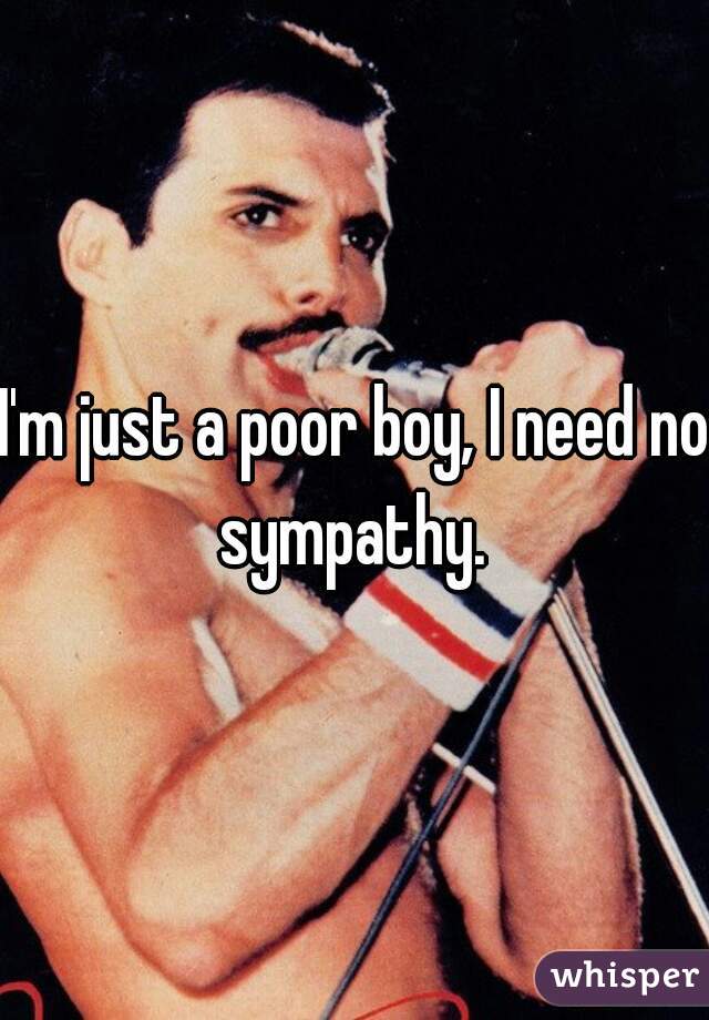 I'm just a poor boy, I need no sympathy. 