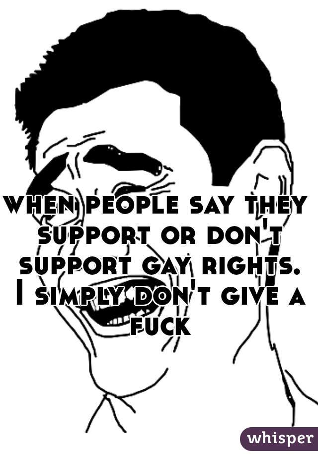 when people say they support or don't support gay rights. I simply don't give a fuck