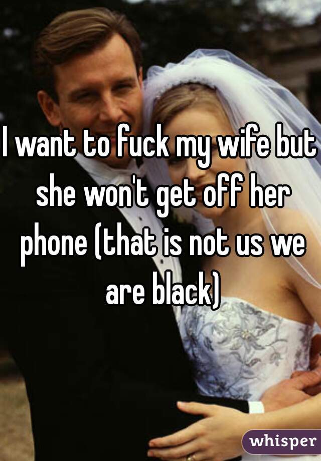 I want to fuck my wife but she won't get off her phone (that is not us we are black)