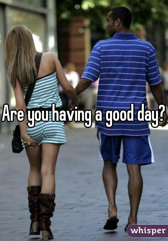 Are you having a good day?