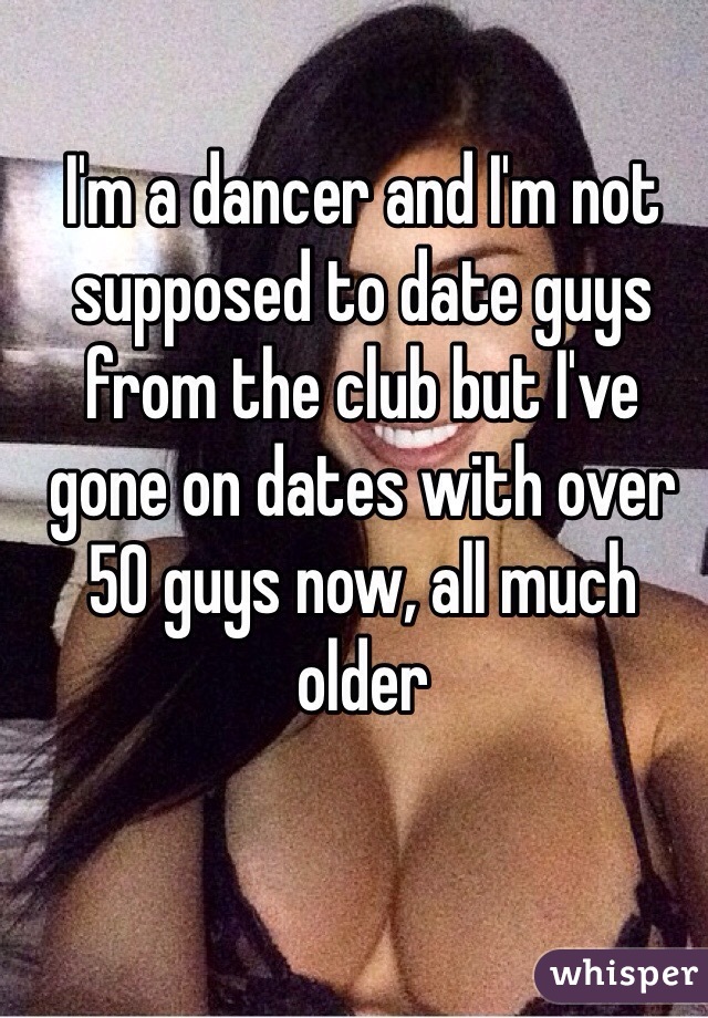 I'm a dancer and I'm not supposed to date guys from the club but I've gone on dates with over 50 guys now, all much older