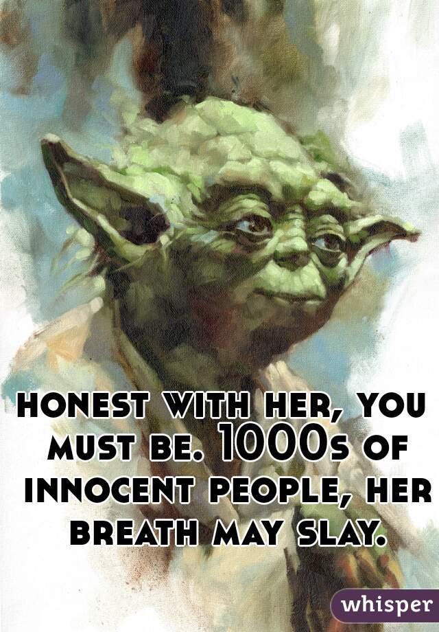 honest with her, you must be. 1000s of innocent people, her breath may slay.