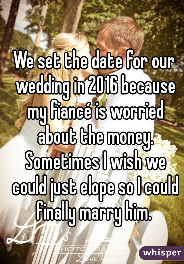 We set the date for our wedding in 2016 because my fiancé is worried about the money. Sometimes I wish we could just elope so I could finally marry him. 