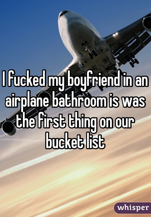 I fucked my boyfriend in an airplane bathroom is was the first thing on our bucket list
