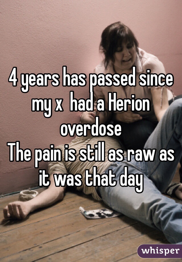 4 years has passed since my x  had a Herion overdose 
The pain is still as raw as it was that day 