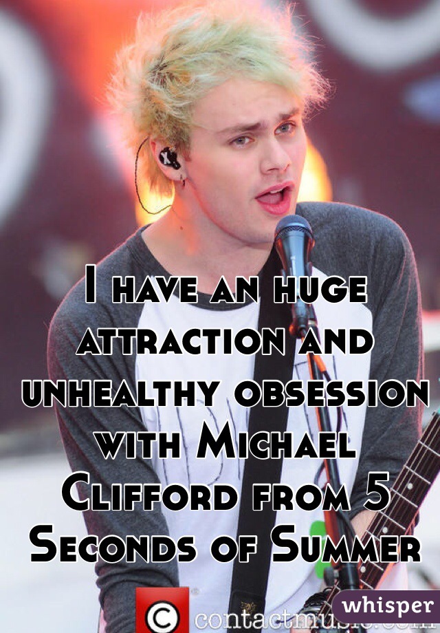 I have an huge attraction and unhealthy obsession with Michael Clifford from 5 Seconds of Summer