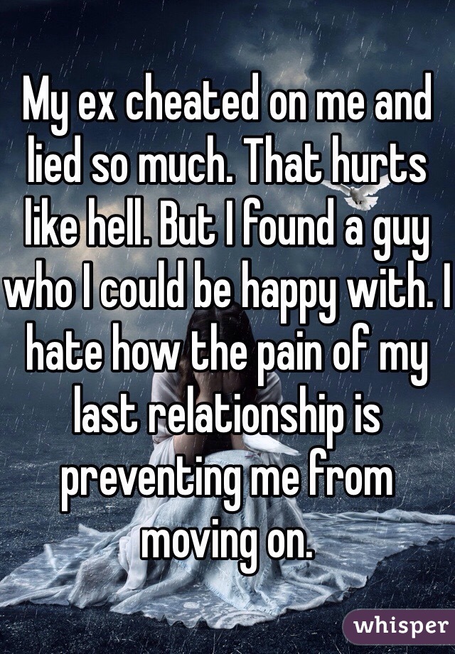 My ex cheated on me and lied so much. That hurts like hell. But I found a guy who I could be happy with. I hate how the pain of my last relationship is preventing me from moving on. 