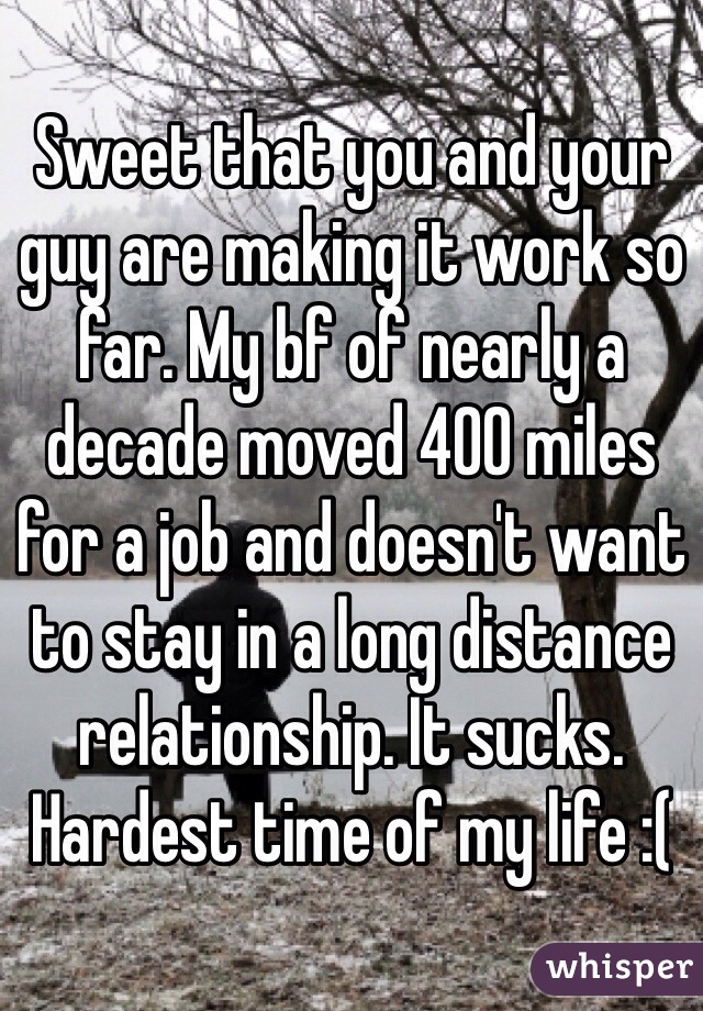 Sweet that you and your guy are making it work so far. My bf of nearly a decade moved 400 miles for a job and doesn't want to stay in a long distance relationship. It sucks. Hardest time of my life :( 