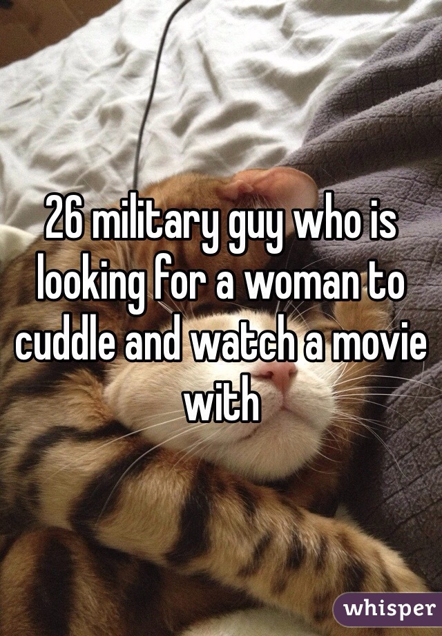 26 military guy who is looking for a woman to cuddle and watch a movie with 