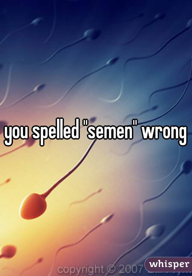 you spelled "semen" wrong