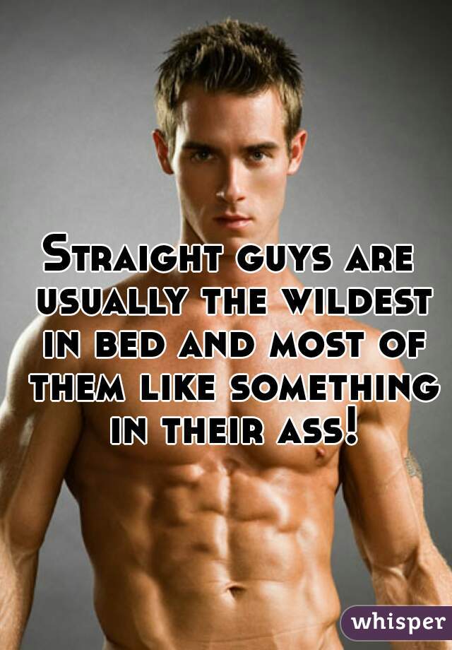 Straight guys are usually the wildest in bed and most of them like something in their ass!