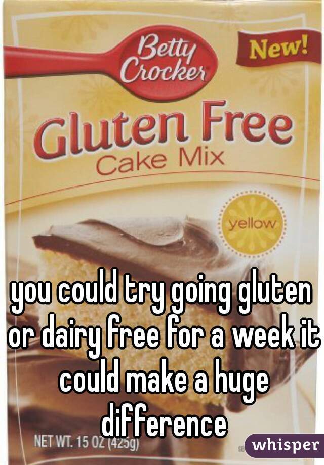 you could try going gluten or dairy free for a week it could make a huge difference
