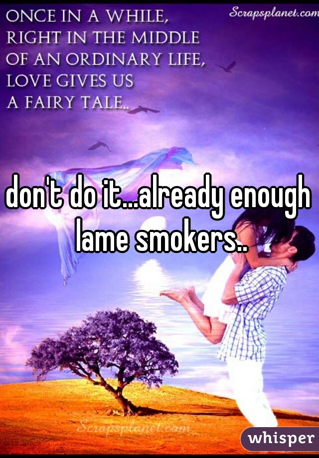 don't do it...already enough lame smokers..