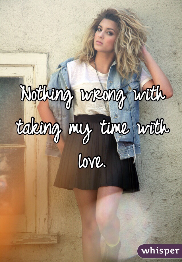 Nothing wrong with taking my time with love.
