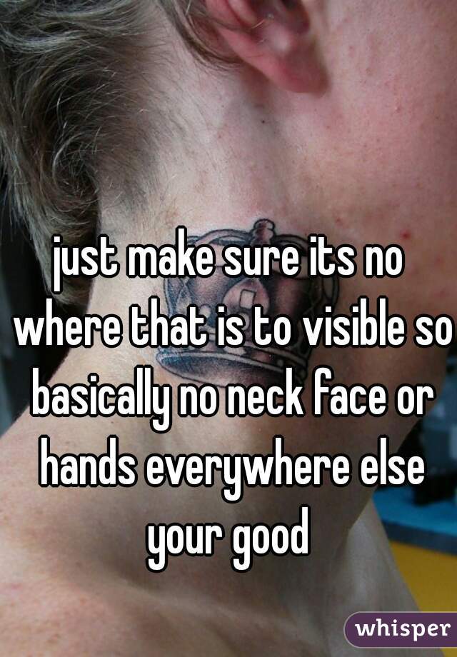 just make sure its no where that is to visible so basically no neck face or hands everywhere else your good 