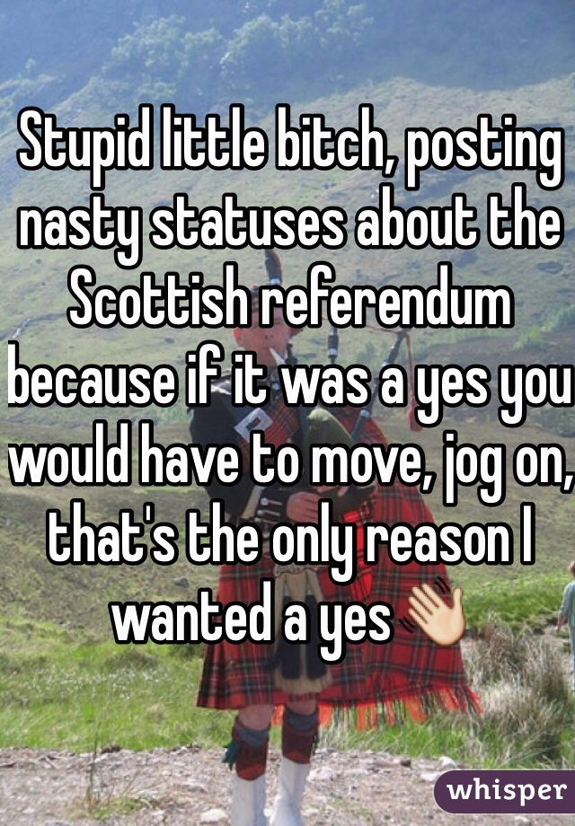 Stupid little bitch, posting nasty statuses about the Scottish referendum because if it was a yes you would have to move, jog on, that's the only reason I wanted a yes👋