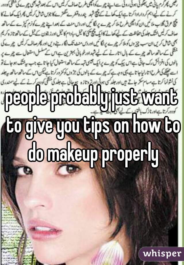 people probably just want to give you tips on how to do makeup properly