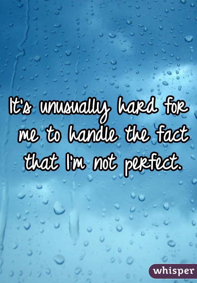 It's unusually hard for me to handle the fact that I'm not perfect.