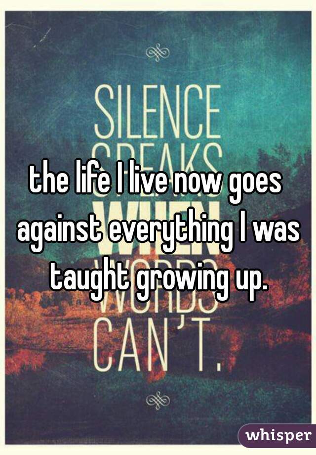 the life I live now goes against everything I was taught growing up.
