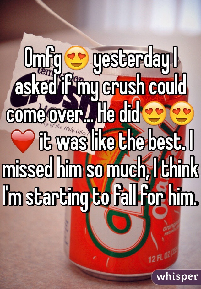 Omfg😍 yesterday I asked if my crush could come over... He did😍😍❤️ it was like the best. I missed him so much, I think I'm starting to fall for him. 
