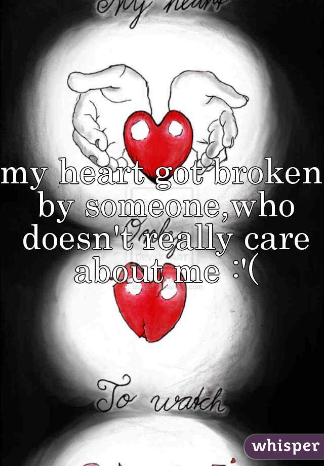 my heart got broken by someone,who doesn't really care about me :'(