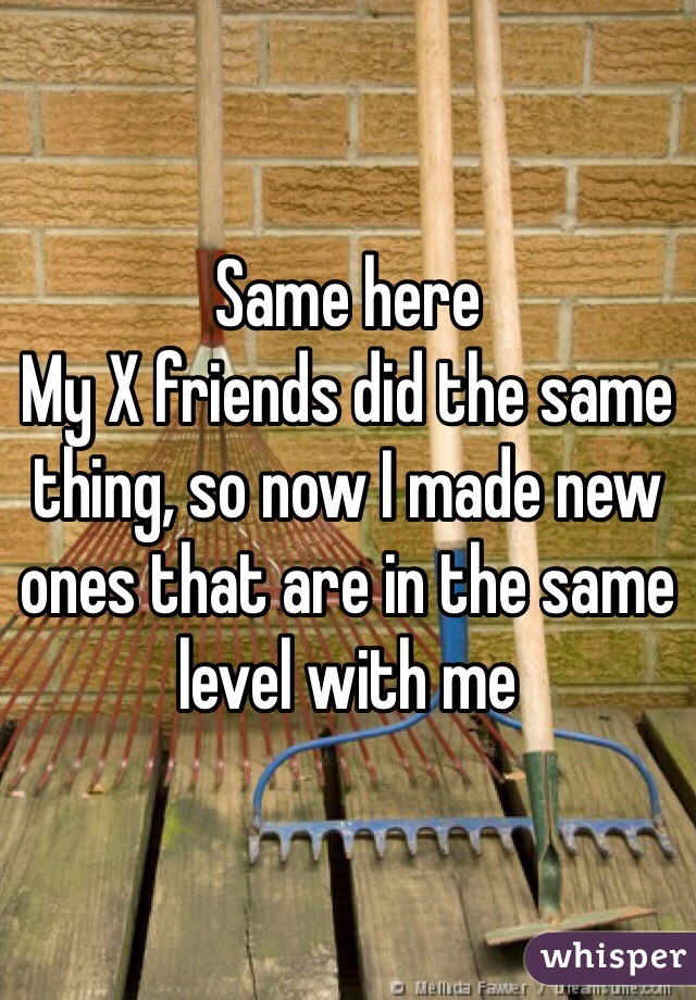 Same here 
My X friends did the same thing, so now I made new ones that are in the same level with me 