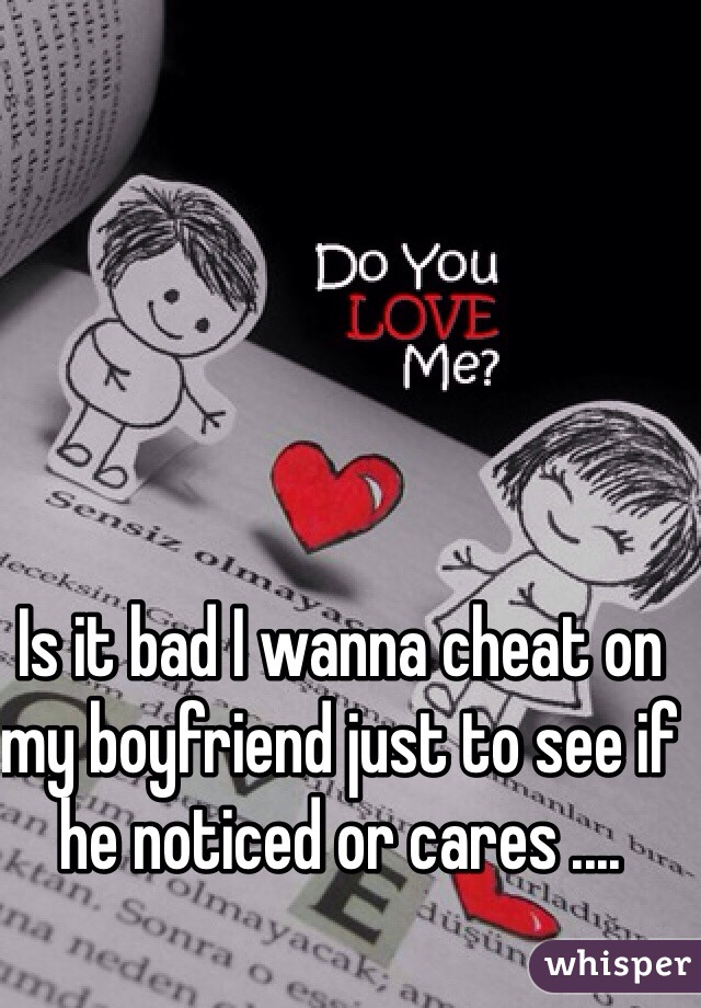 Is it bad I wanna cheat on my boyfriend just to see if he noticed or cares .... 