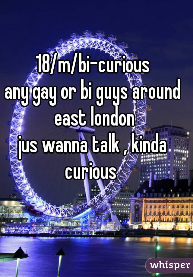 18/m/bi-curious
any gay or bi guys around east london
jus wanna talk , kinda curious  