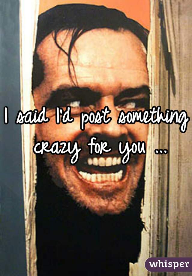 I said I'd post something crazy for you ...