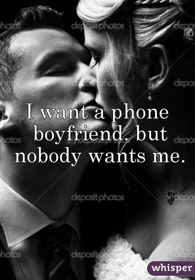 I want a phone boyfriend. but nobody wants me.