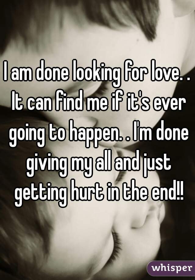 I am done looking for love. . It can find me if it's ever going to happen. . I'm done giving my all and just getting hurt in the end!!
