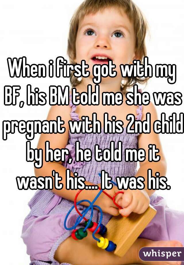 When i first got with my BF, his BM told me she was pregnant with his 2nd child by her, he told me it wasn't his.... It was his.