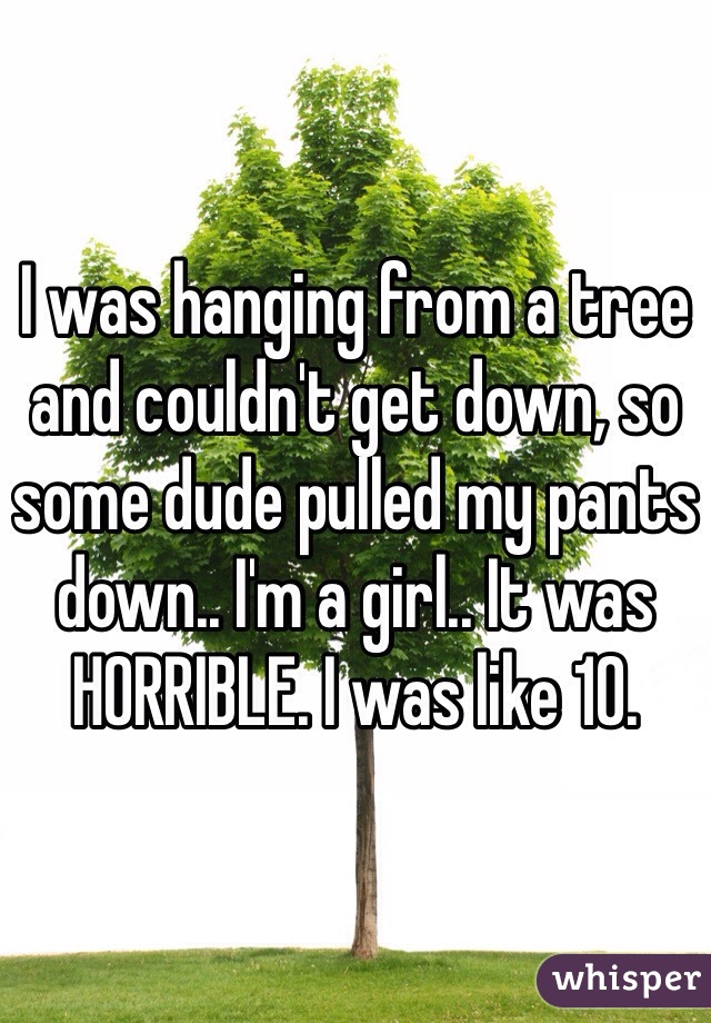 I was hanging from a tree and couldn't get down, so some dude pulled my pants down.. I'm a girl.. It was HORRIBLE. I was like 10.
