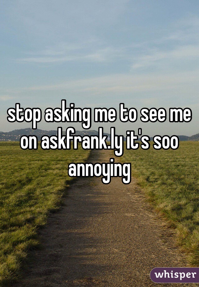 stop asking me to see me on askfrank.ly it's soo annoying 