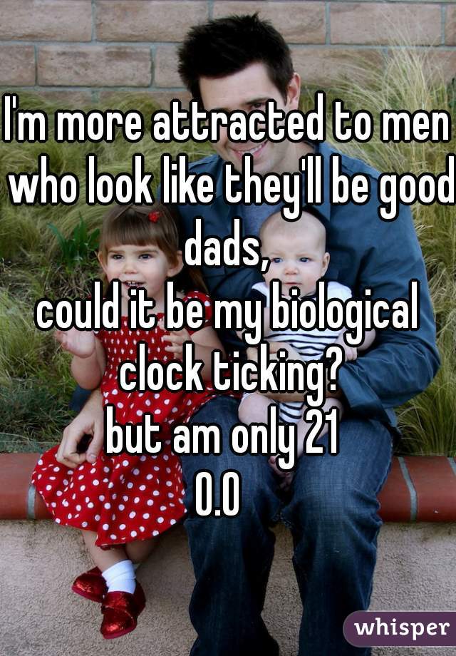 I'm more attracted to men who look like they'll be good dads, 
could it be my biological clock ticking?
but am only 21 
O.O  