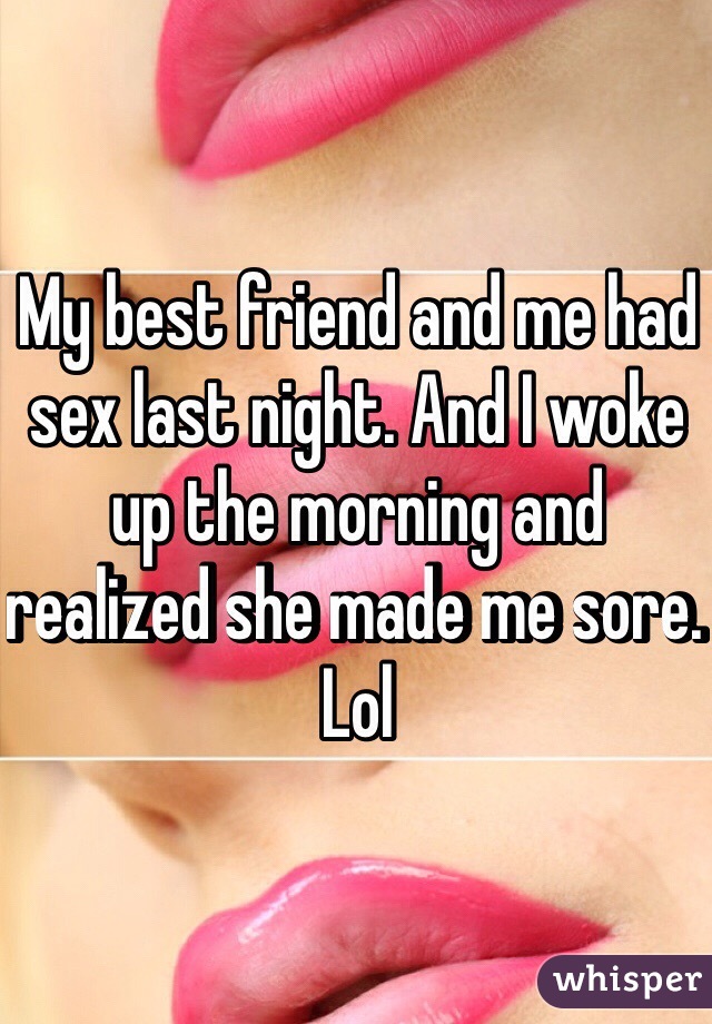 My best friend and me had sex last night. And I woke up the morning and realized she made me sore. Lol