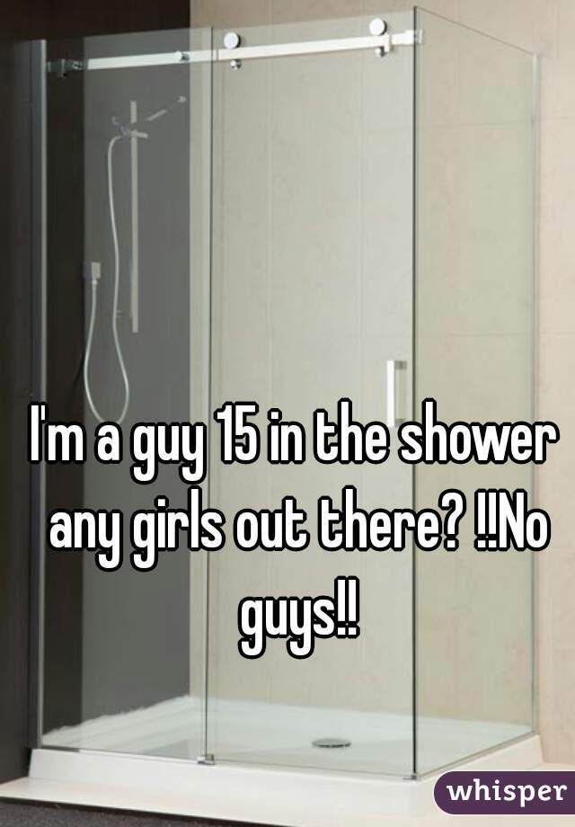 I'm a guy 15 in the shower any girls out there? !!No guys!!