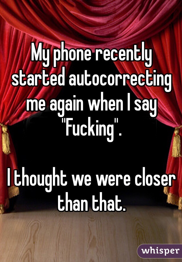 My phone recently started autocorrecting me again when I say "Fucking".

I thought we were closer than that. 