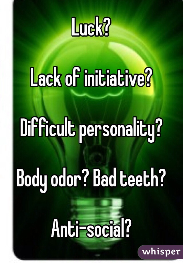 Luck?

Lack of initiative?

Difficult personality?

Body odor? Bad teeth?

Anti-social?
