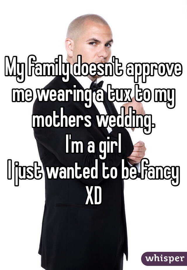 My family doesn't approve me wearing a tux to my mothers wedding.
I'm a girl
I just wanted to be fancy XD
