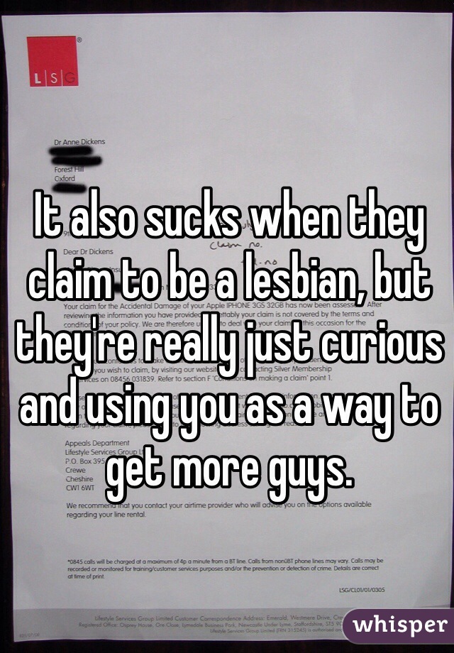 It also sucks when they claim to be a lesbian, but they're really just curious and using you as a way to get more guys. 