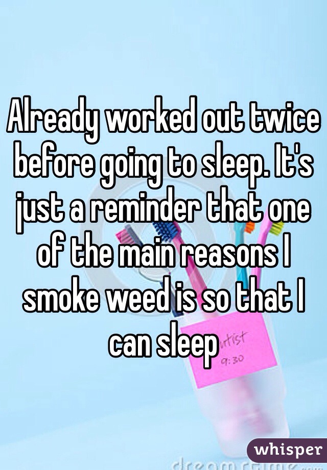 Already worked out twice before going to sleep. It's just a reminder that one of the main reasons I smoke weed is so that I can sleep 
