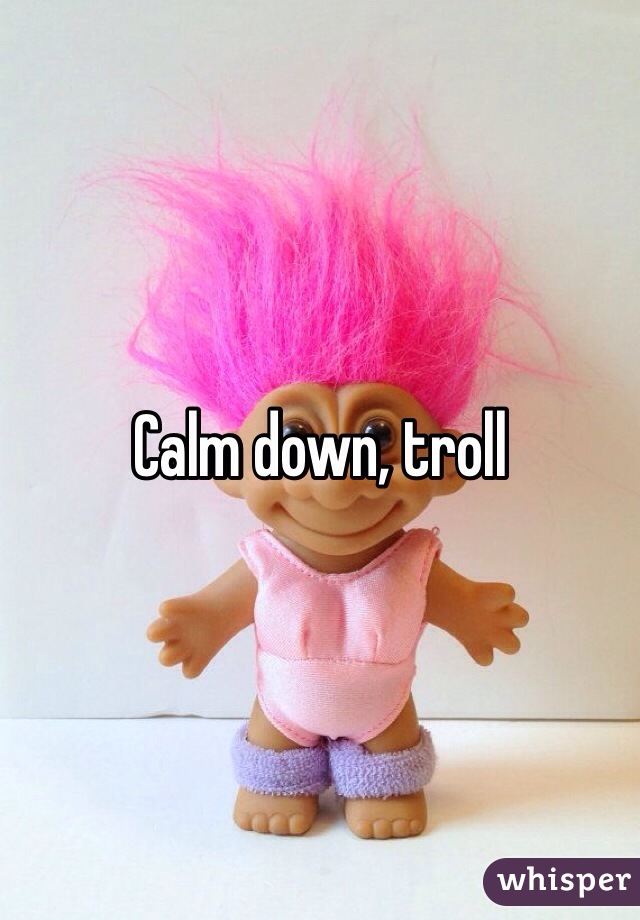 Calm down, troll
