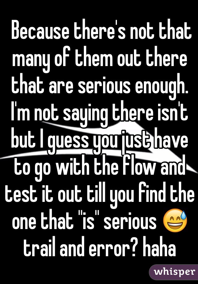 Because there's not that many of them out there that are serious enough. I'm not saying there isn't but I guess you just have to go with the flow and test it out till you find the one that "is" serious 😅 trail and error? haha
