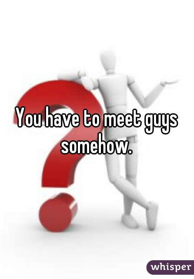 You have to meet guys somehow. 