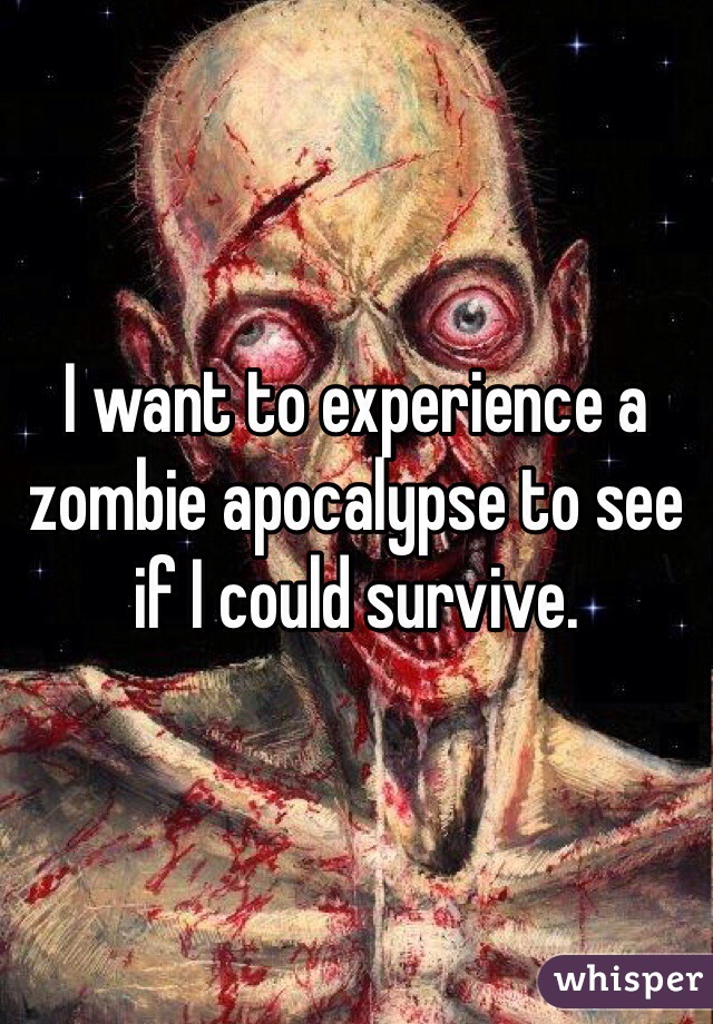 I want to experience a zombie apocalypse to see if I could survive.  